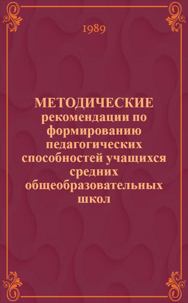 МЕТОДИЧЕСКИЕ рекомендации по формированию педагогических способностей учащихся средних общеобразовательных школ, ориентации их на педагогическую профессию : Для студентов, учителей и руководителей шк