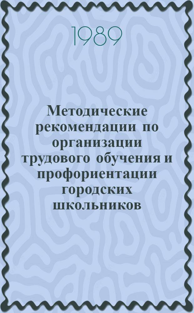 Методические рекомендации по организации трудового обучения и профориентации городских школьников