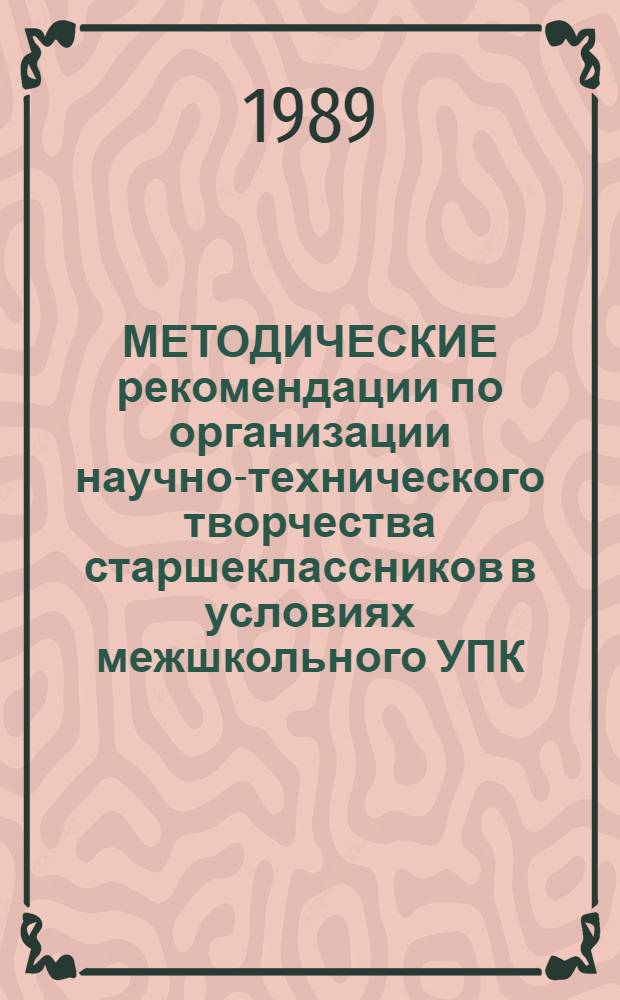 МЕТОДИЧЕСКИЕ рекомендации по организации научно-технического творчества старшеклассников в условиях межшкольного УПК : (Для директоров шк., класс. руководителей, учителей, мастеров произв. обуч. и основ пр-ва)