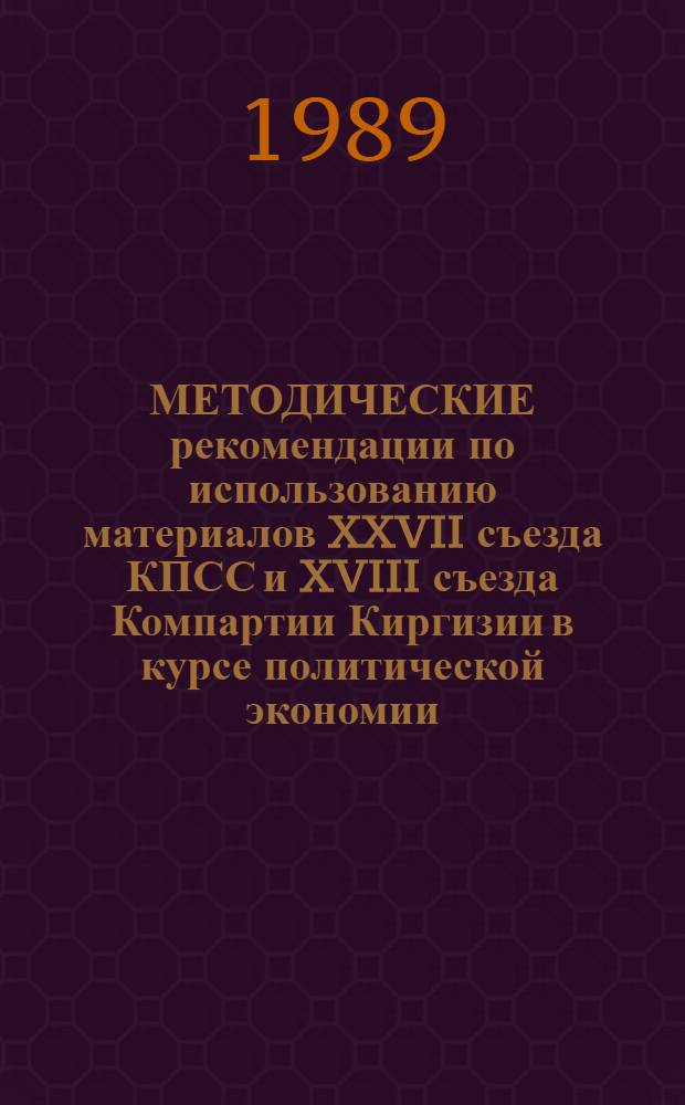 МЕТОДИЧЕСКИЕ рекомендации по использованию материалов XXVII съезда КПСС и XVIII съезда Компартии Киргизии в курсе политической экономии : (Раздел "Капитализм") : Для преподавателей каф. политэкономии вузов