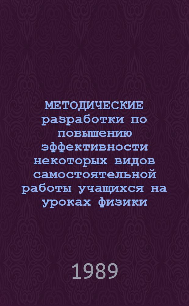 МЕТОДИЧЕСКИЕ разработки по повышению эффективности некоторых видов самостоятельной работы учащихся на уроках физики : (В помощь студентам и учителям)