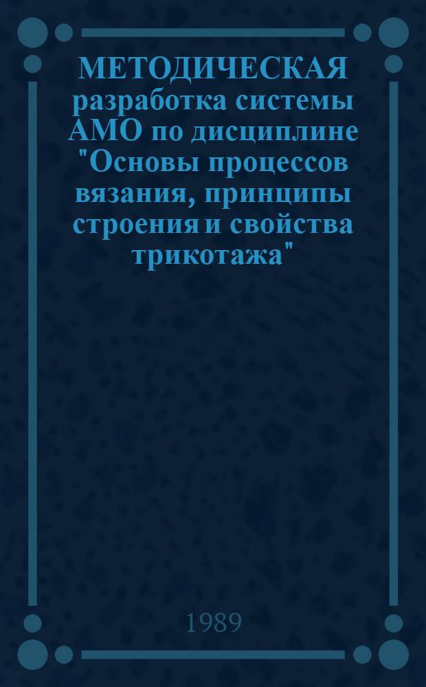 МЕТОДИЧЕСКАЯ разработка системы АМО по дисциплине "Основы процессов вязания, принципы строения и свойства трикотажа" : Для слушателей ФПК преподавателей вузов и техникумов