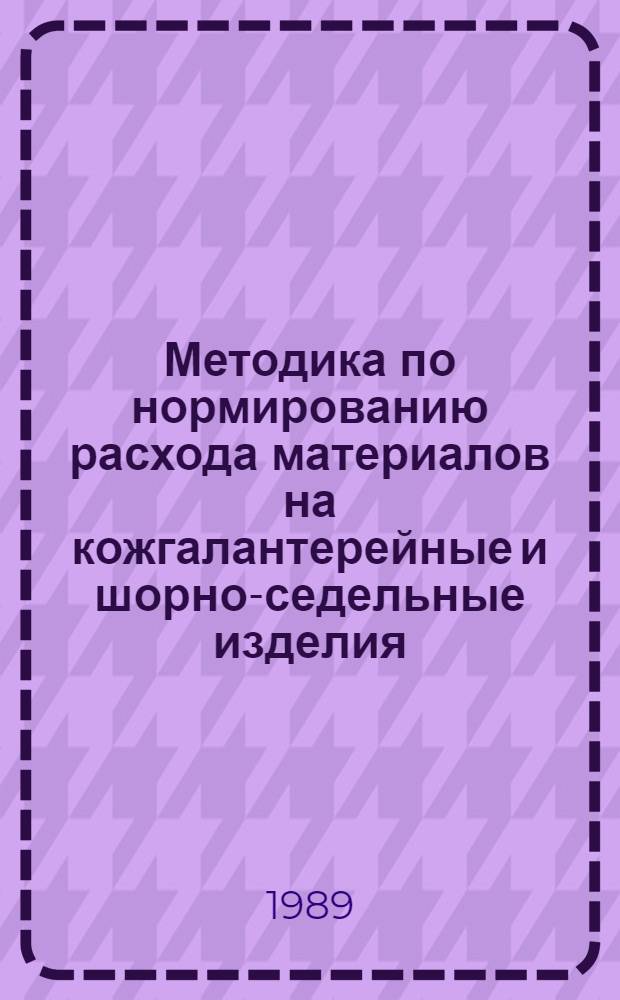 Методика по нормированию расхода материалов на кожгалантерейные и шорно-седельные изделия : (Взамен Инструкции по нормированию расхода материалов на кожгалантерейн. и шор.-седел. изделия, утв. Минлегпромом СССР 24.03.79)