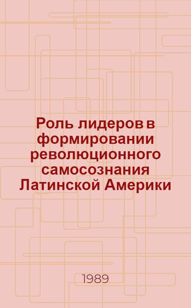 Роль лидеров в формировании революционного самосознания Латинской Америки : Автореф. дис. на соиск. учен. степ. канд. филос. наук. : (09.00.01)