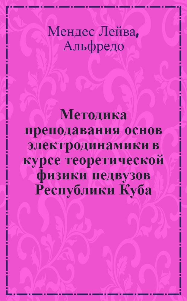 Методика преподавания основ электродинамики в курсе теоретической физики педвузов Республики Куба : Автореф. дис. на соиск. учен. степ. канд. пед. наук : (13.00.02)