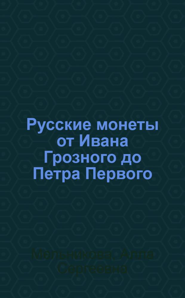 Русские монеты от Ивана Грозного до Петра Первого : История рус. денеж. системы с 1533 по 1682 г