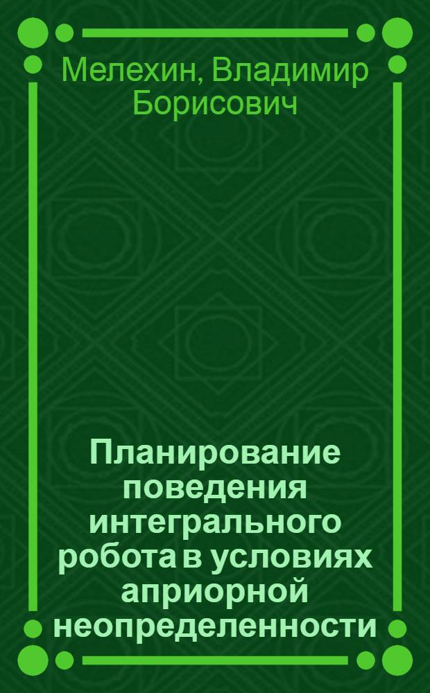 Планирование поведения интегрального робота в условиях априорной неопределенности : Автореф. дис. на соиск. учен. степ. к. т. н