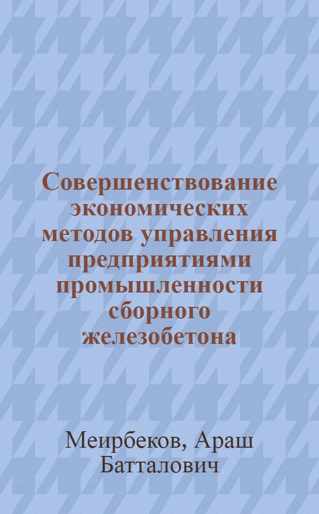 Совершенствование экономических методов управления предприятиями промышленности сборного железобетона : (На прим. предприятий строит. комплекса Казахстана) : Автореф. дис. на соиск. учен. степ. канд. экон. наук : (08.00.24)