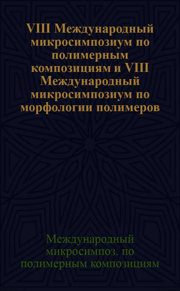 VIII Международный микросимпозиум по полимерным композициям и VIII Международный микросимпозиум по морфологии полимеров : Тез. докл