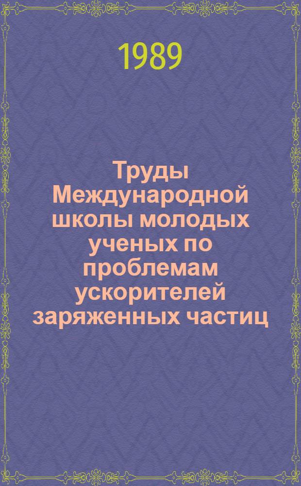 Труды Международной школы молодых ученых по проблемам ускорителей заряженных частиц, Дубна, 13-22 сент. 1988 г.