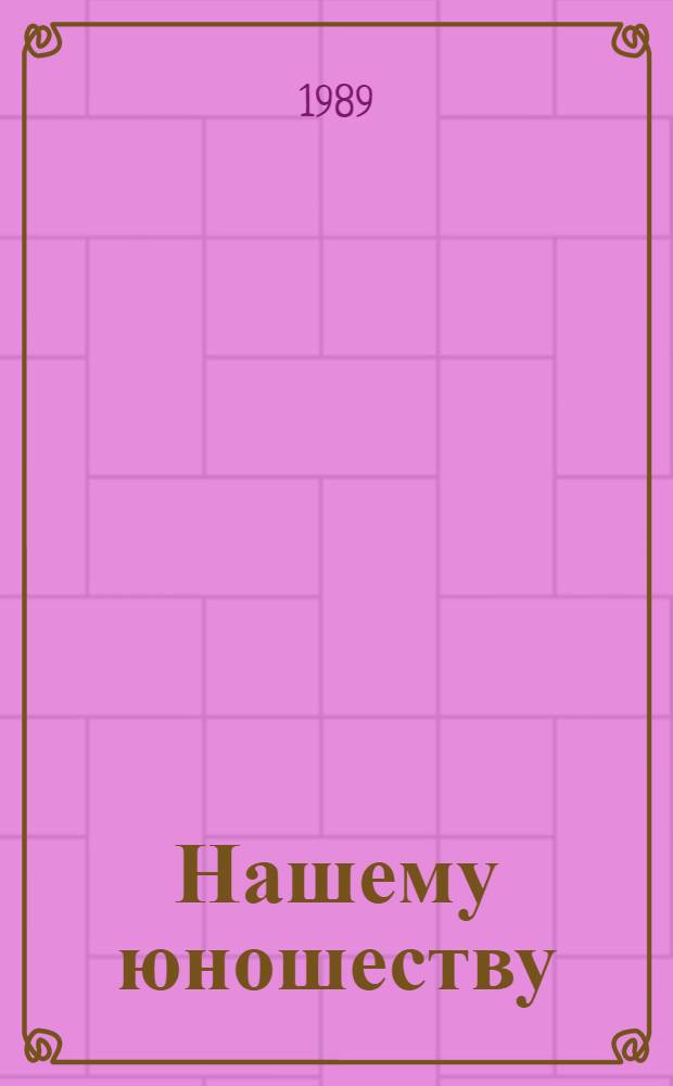 Нашему юношеству : Для ст. шк. возраста