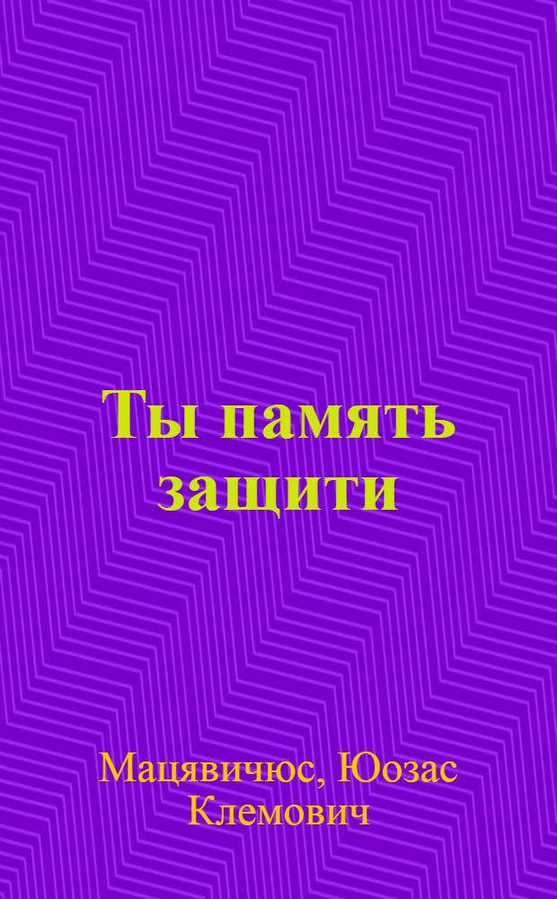 Ты память защити : Хроника одной волости : Драм. поэма