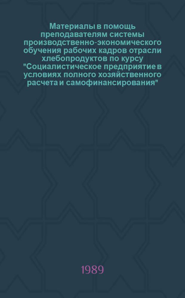 Материалы в помощь преподавателям системы производственно-экономического обучения рабочих кадров отрасли хлебопродуктов по курсу "Социалистическое предприятие в условиях полного хозяйственного расчета и самофинансирования" : (Для первого года обучения)