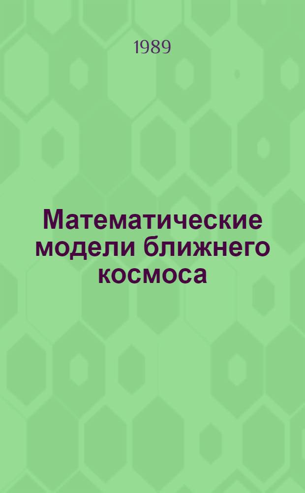 Математические модели ближнего космоса : Всесоюз. совещ., посвящ. памяти В.П. Шабанского, Москва, 6-8 дек. 1988 г