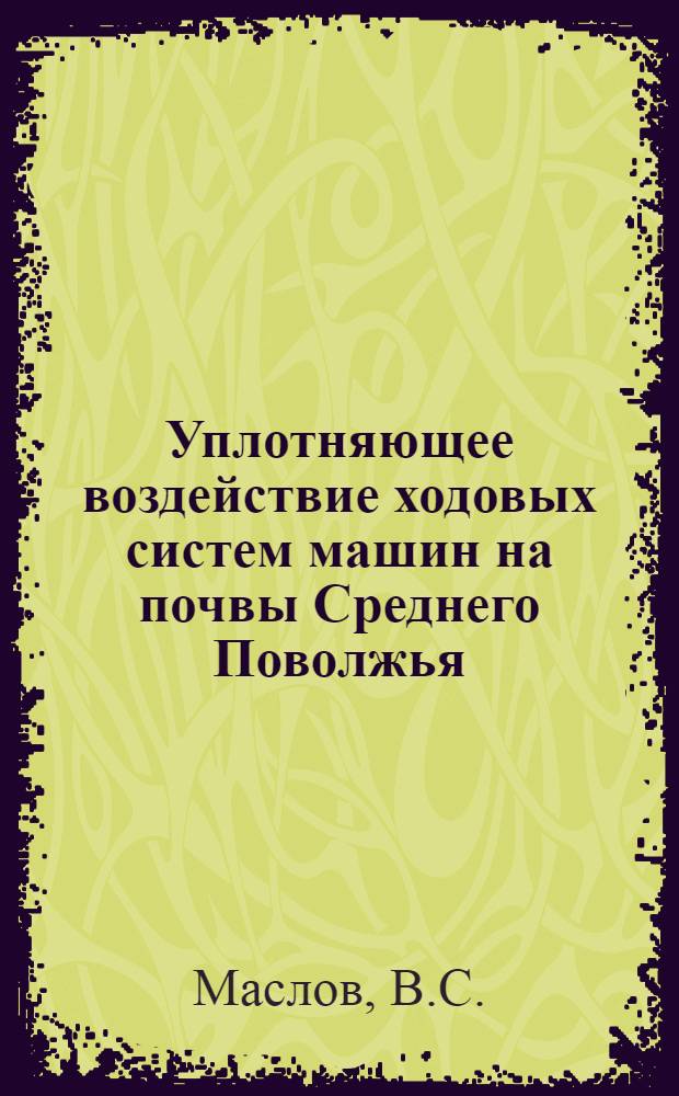 Уплотняющее воздействие ходовых систем машин на почвы Среднего Поволжья : Учеб. пособие
