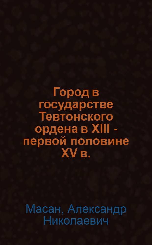 Город в государстве Тевтонского ордена в XIII - первой половине XV в. : (По материалам средневековой Пруссии) : Автореф. дис. на соиск. учен. степ. канд. ист. наук : (07.00.03)