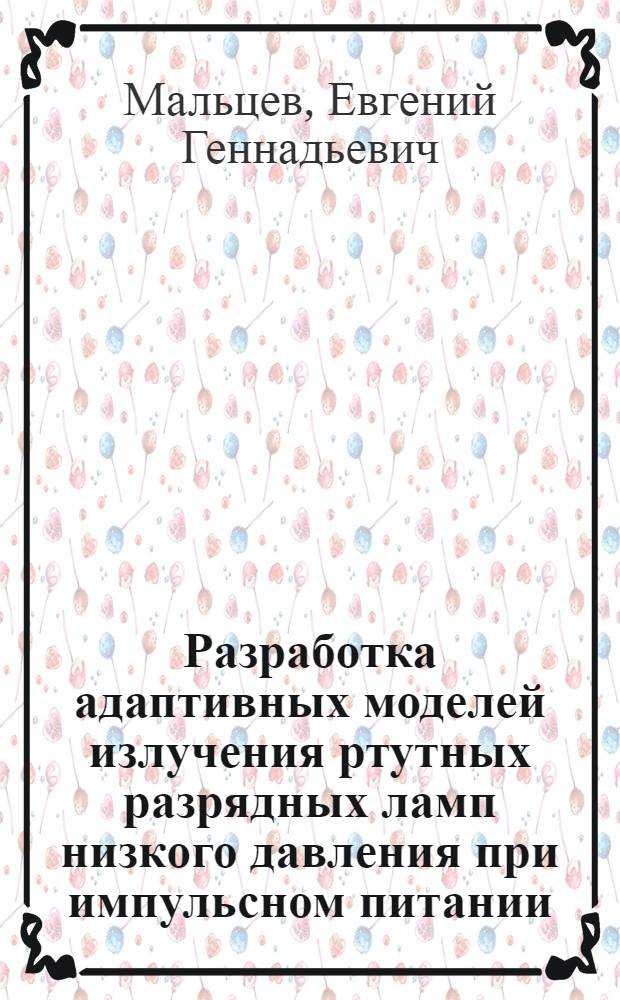 Разработка адаптивных моделей излучения ртутных разрядных ламп низкого давления при импульсном питании : Автореф. дис. на соиск. учен. степ. канд. техн. наук : (05.09.07)