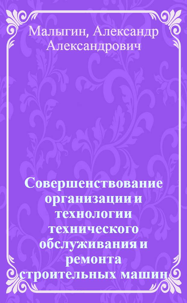 Совершенствование организации и технологии технического обслуживания и ремонта строительных машин : Учеб. пособие