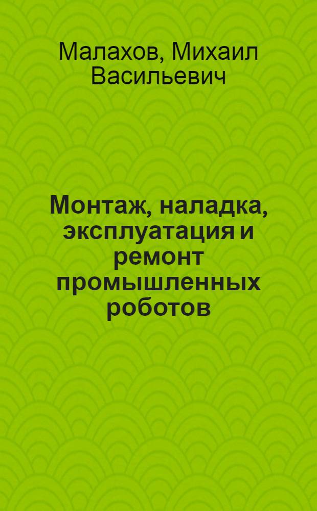 Монтаж, наладка, эксплуатация и ремонт промышленных роботов : Учеб. для техникумов по спец. 0663 "Эксплуатация пром. роботов"