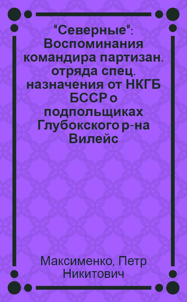 "Северные" : Воспоминания командира партизан. отряда спец. назначения от НКГБ БССР о подпольщиках Глубокского р-на Вилейс. обл.