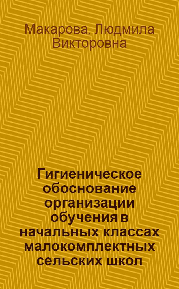 Гигиеническое обоснование организации обучения в начальных классах малокомплектных сельских школ : Автореф. дис. на соиск. учен. степ. канд. мед. наук : (14.00.07)