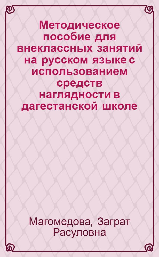 Методическое пособие для внеклассных занятий на русском языке с использованием средств наглядности в дагестанской школе : (5-11-е кл.)