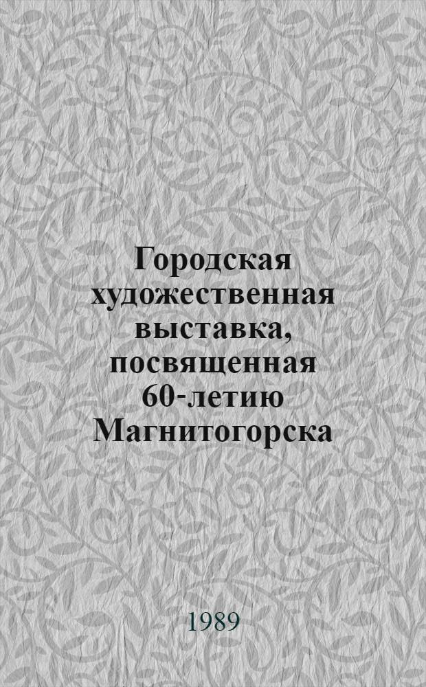 Городская художественная выставка, посвященная 60-летию Магнитогорска : Каталог