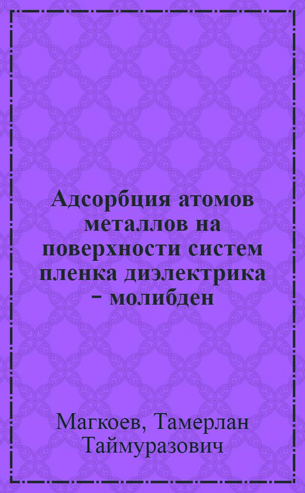 Адсорбция атомов металлов на поверхности систем пленка диэлектрика - молибден (011) : Автореф. дис. на соиск. учен. степ. канд. физ.-мат. наук : (01.04.07)