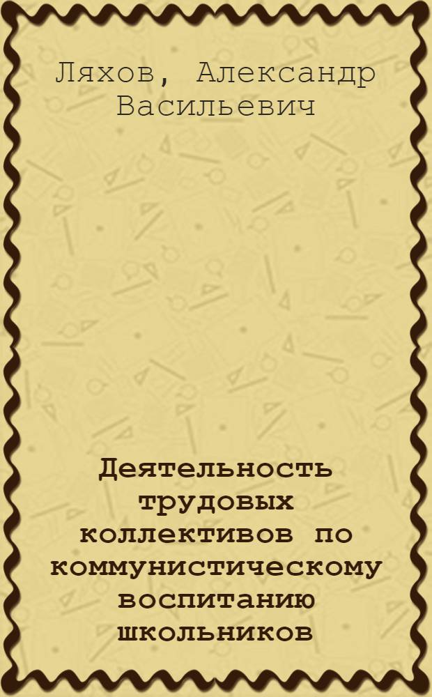 Деятельность трудовых коллективов по коммунистическому воспитанию школьников (1917-1941 гг.) : Автореф. дис. на соиск. учен. степ. канд. пед. наук : (13.00.01)