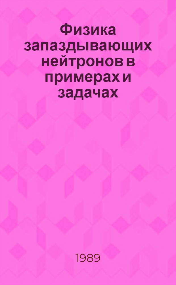 Физика запаздывающих нейтронов в примерах и задачах : Учеб. пособие