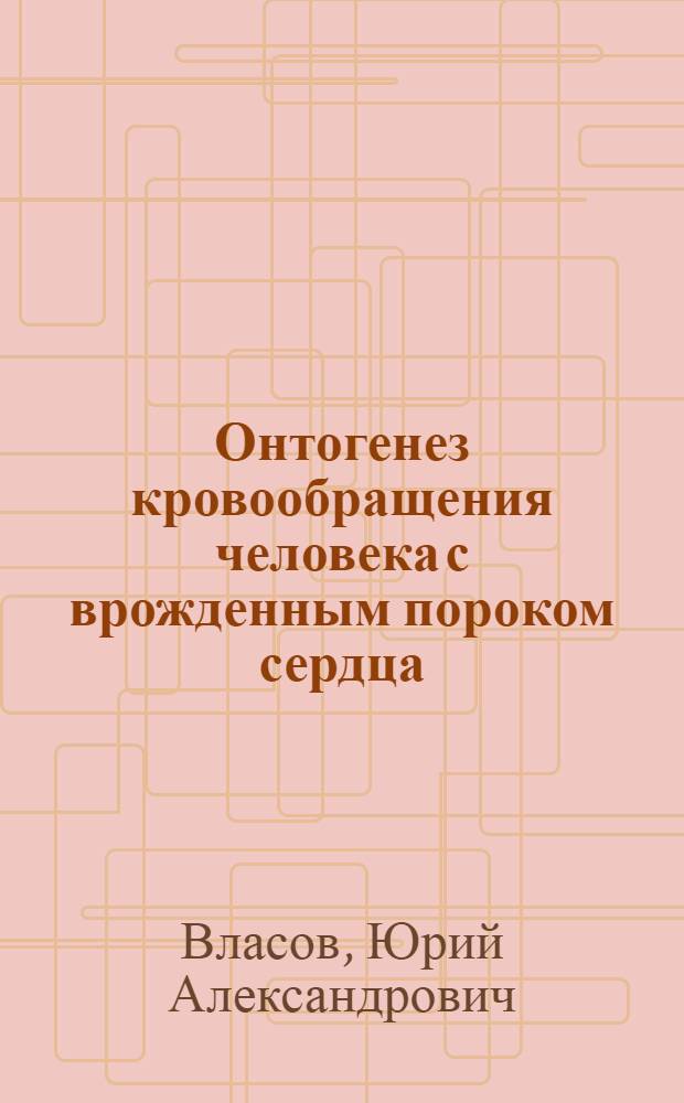 Онтогенез кровообращения человека с врожденным пороком сердца : Автореф. дис. на соиск. учен. степ. д-ра мед. наук : (14.00.17; 14.00.16)