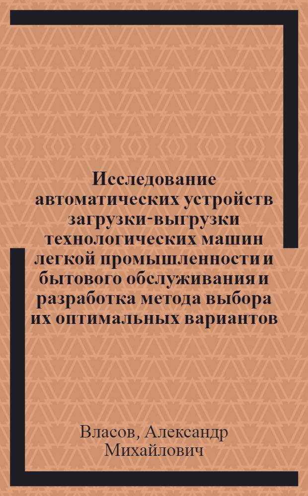 Исследование автоматических устройств загрузки-выгрузки технологических машин легкой промышленности и бытового обслуживания и разработка метода выбора их оптимальных вариантов : Автореф. дис. на соиск. учен. степ. к. техн. н