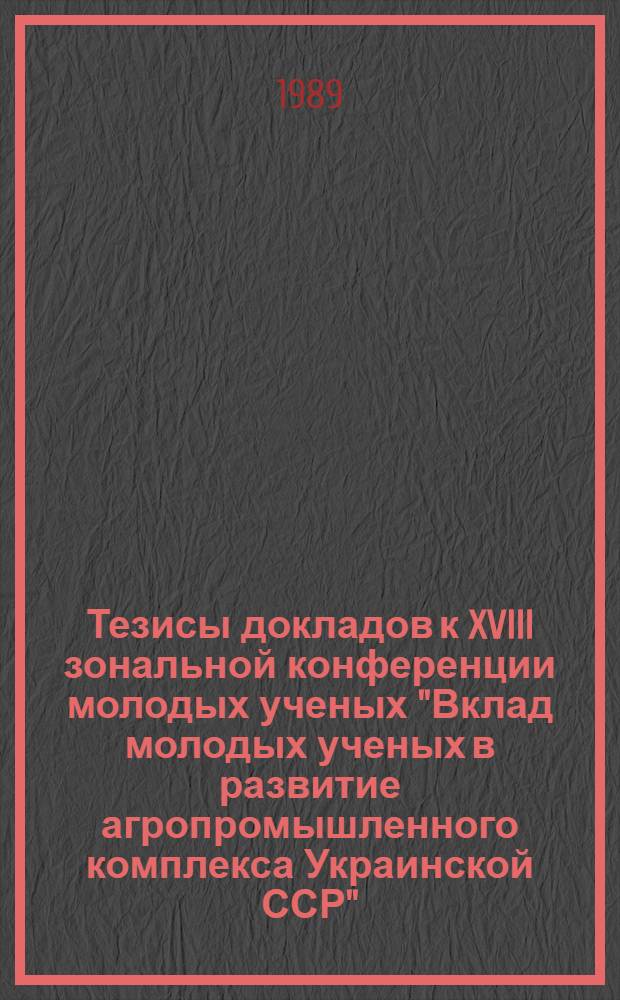 Тезисы докладов к XVIII зональной конференции молодых ученых "Вклад молодых ученых в развитие агропромышленного комплекса Украинской ССР"