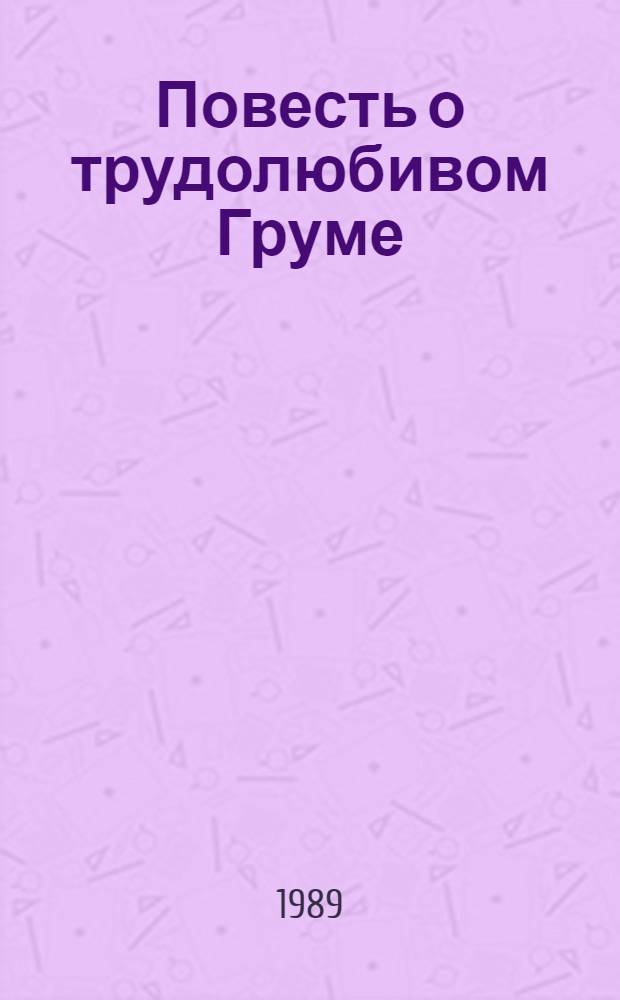 Повесть о трудолюбивом Груме : О рус. металлурге В.Е. Грум-Гржимайло