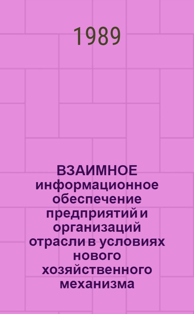 ВЗАИМНОЕ информационное обеспечение предприятий и организаций отрасли в условиях нового хозяйственного механизма : Отрасл. рекомендации