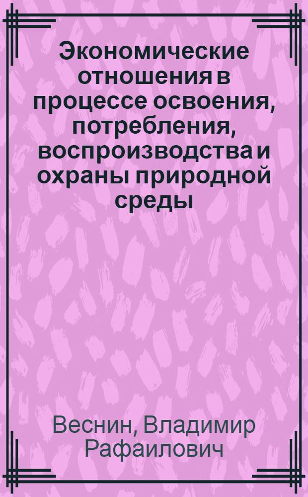 Экономические отношения в процессе освоения, потребления, воспроизводства и охраны природной среды : (Пробл. методол. и теории) : Автореф. дис. на соиск. учен. степ. д-ра экон. наук : (08.00.01)