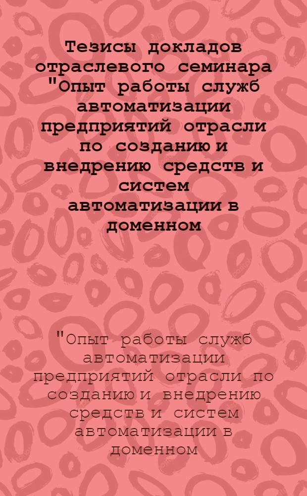 Тезисы докладов отраслевого семинара "Опыт работы служб автоматизации предприятий отрасли по созданию и внедрению средств и систем автоматизации в доменном, сталеплавильном, прокатном и трубном производствах, обеспечивающих получение высококачественной металлопродукции" (г. Москва, сентябрь - октябрь 1989 г.)
