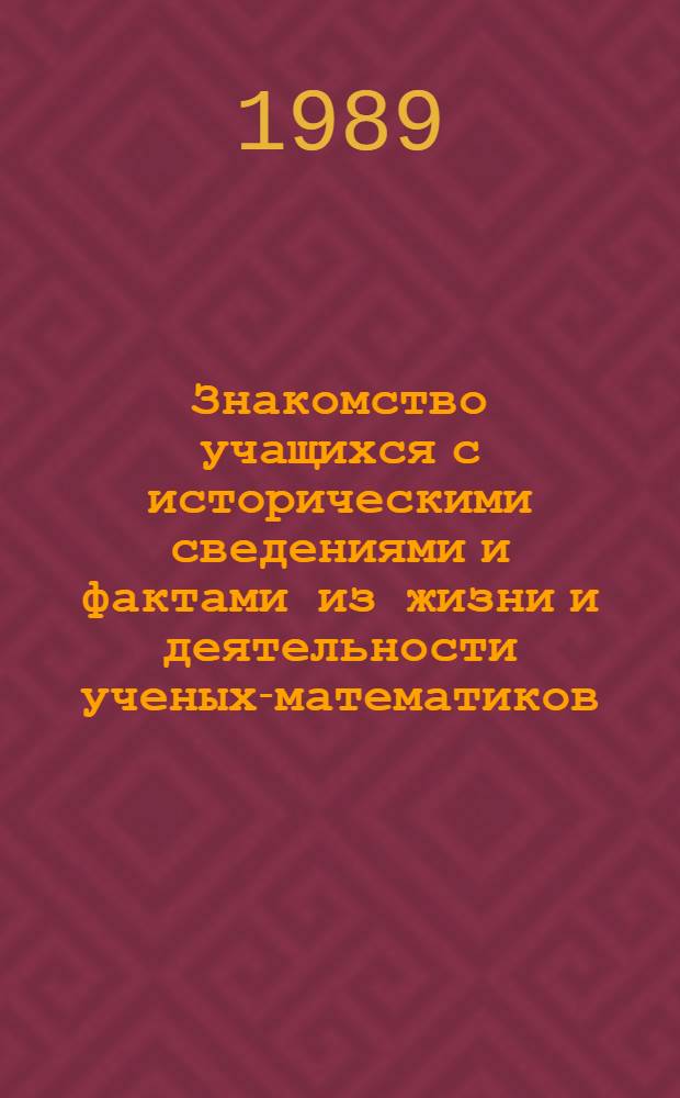 Знакомство учащихся с историческими сведениями и фактами из жизни и деятельности ученых-математиков : Метод. рекомендации