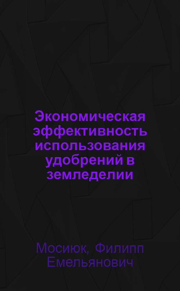 Экономическая эффективность использования удобрений в земледелии : (На материалах УССР) : Дис. на соиск. учен. степ. д-ра экон. наук в форме науч. докл. (08.00.22)