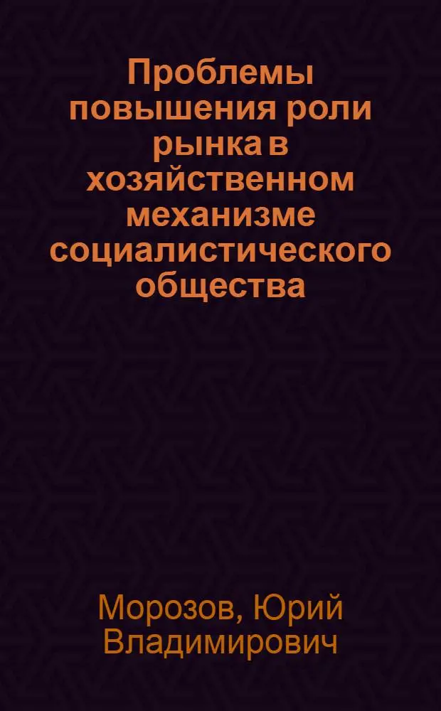 Проблемы повышения роли рынка в хозяйственном механизме социалистического общества : Лекция для студентов кооп. вузов, слушателей ФПК