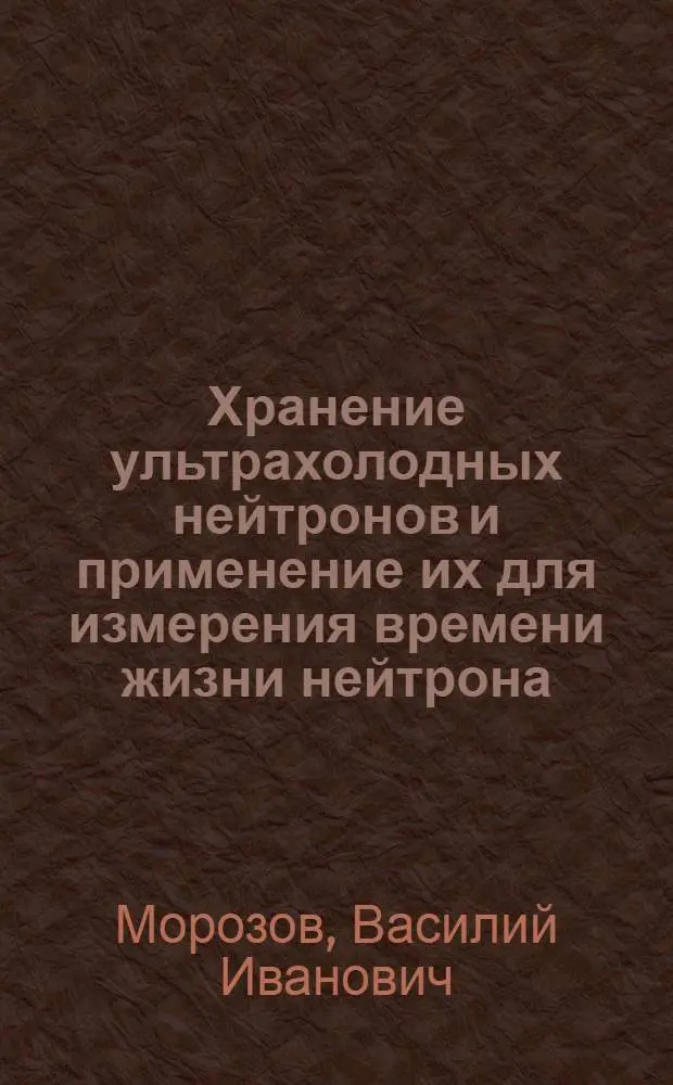 Хранение ультрахолодных нейтронов и применение их для измерения времени жизни нейтрона : Автореф. дис. на соиск. учен. степ. д-ра физ.-мат. наук : (01.04.16)