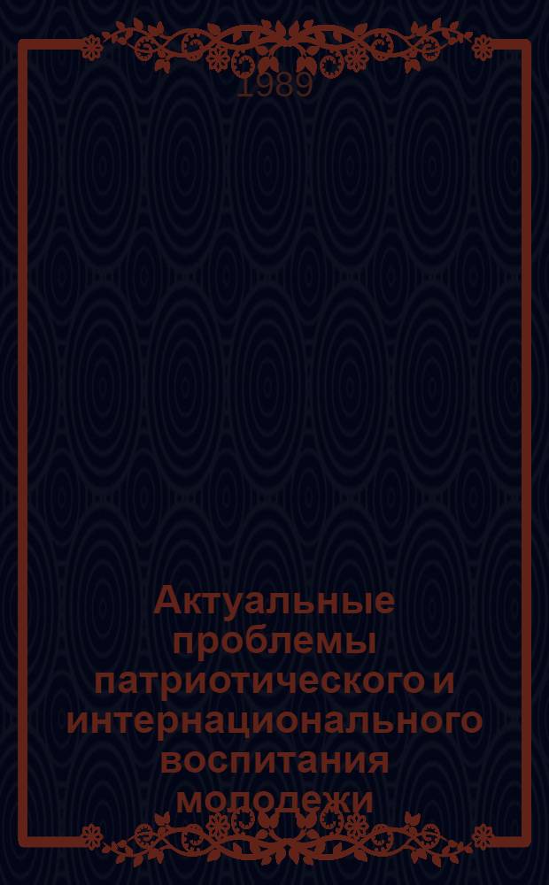 Актуальные проблемы патриотического и интернационального воспитания молодежи : Учеб.-метод. пособие по спецкурсу для комс. полит. учебы