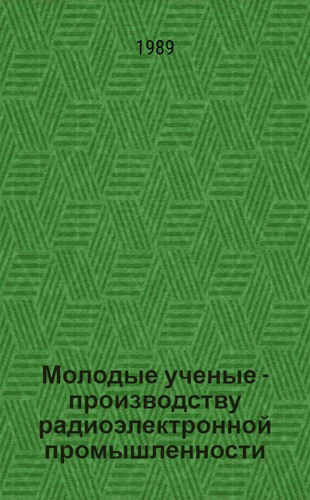 Молодые ученые - производству радиоэлектронной промышленности : Тез. докл. науч.-техн. конф. (Горький, 13 окт. 1989 г.)