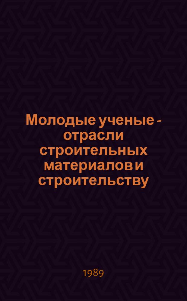 Молодые ученые - отрасли строительных материалов и строительству : Тез. докл. к предстоящей IV науч.-техн. конф., Белгород, 23-25 мая 1989 г