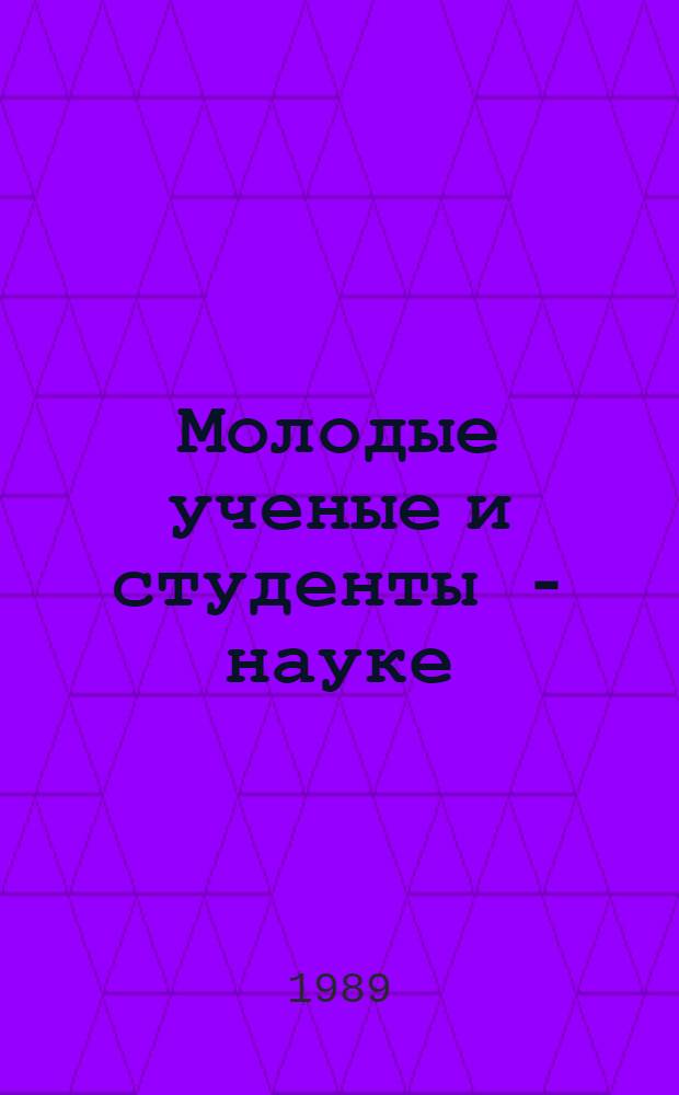 Молодые ученые и студенты - науке : Тез. докл. науч. конф. (Кемерово, 18-20 апреля 1989 г.)
