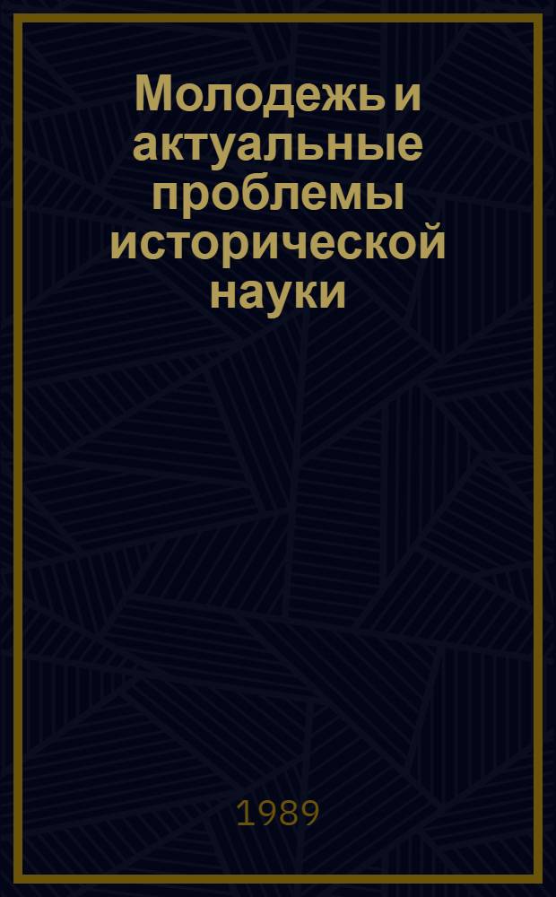 Молодежь и актуальные проблемы исторической науки : Сб. материалов обществ.-полит. чтений, посвящ. XIX Всесоюз. парт. конф., 24-25 мая 1988 г., г. Киев