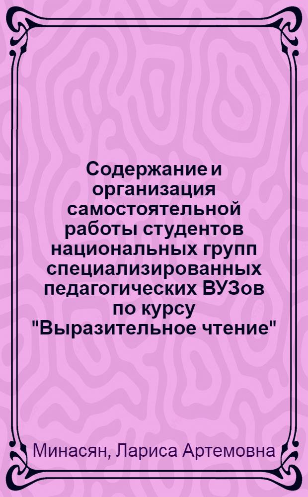 Содержание и организация самостоятельной работы студентов национальных групп специализированных педагогических ВУЗов по курсу "Выразительное чтение" : (Методика организации и ведения внеаудиторной самостоятельной деятельности обучаемых) : Автореф. дис. на соиск. учен. степ. к. п. н
