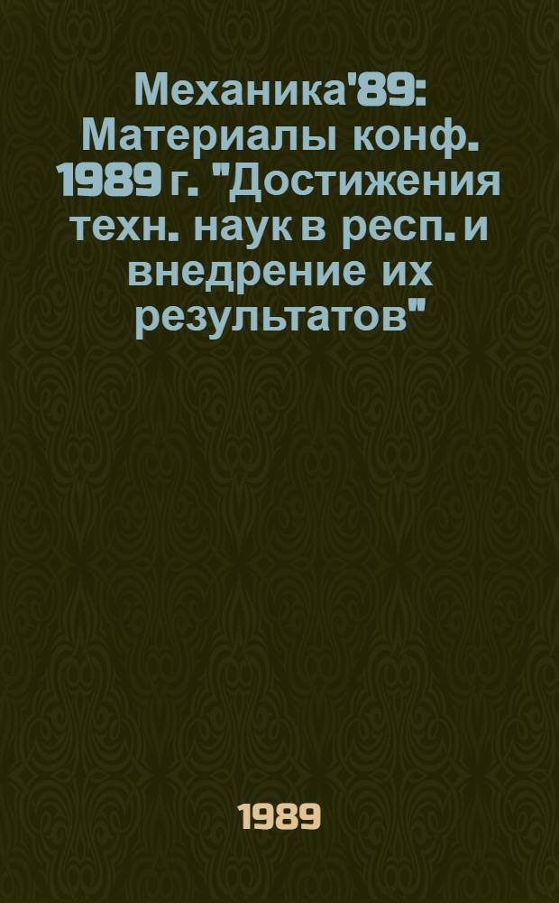 Механика'89 : Материалы конф. 1989 г. "Достижения техн. наук в респ. и внедрение их результатов"