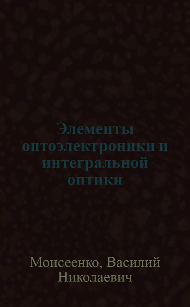 Элементы оптоэлектроники и интегральной оптики : Учеб. пособие : Для студентов физ. фак. спец. "Оптоэлектроника"