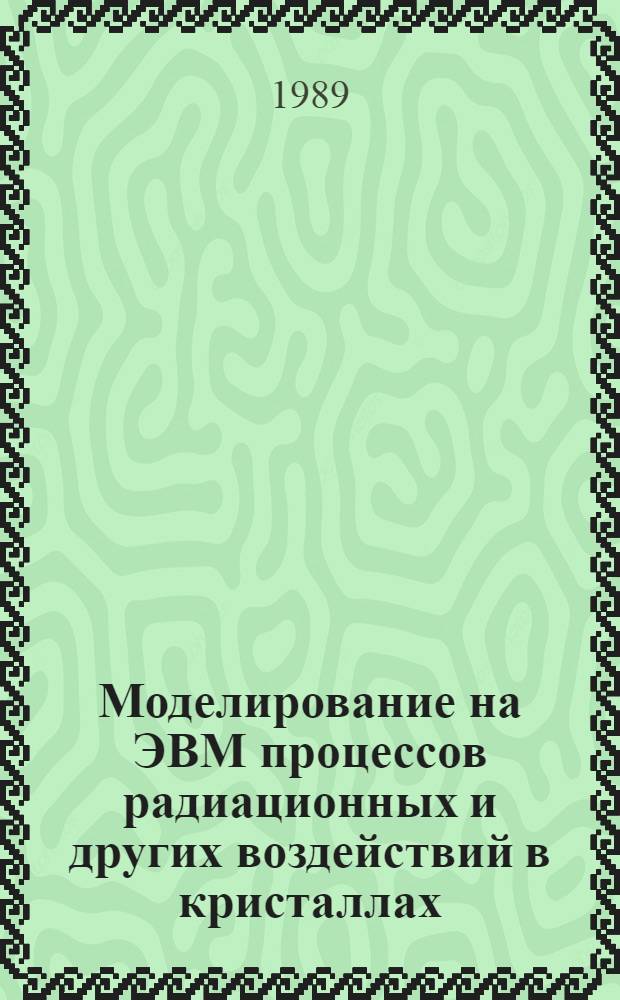 Моделирование на ЭВМ процессов радиационных и других воздействий в кристаллах : (Сб. науч. тр.) : Материалы 28-го, 11-13 окт. 1988 г., Ташкент, и 29-го, 23-25 мая 1989 г., Алма-Ата, семинаров